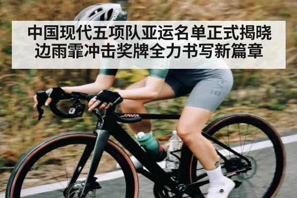 中国现代五项队亚运名单正式揭晓 边雨霏冲击奖牌全力书写新篇章(kaiyun)