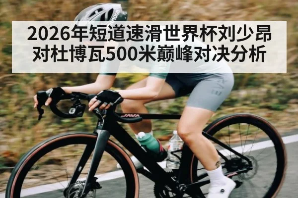 2026年短道速滑世界杯刘少昂对杜博瓦500米巅峰对决分析