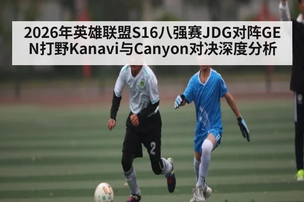 2026年英雄联盟S16八强赛JDG对阵GEN打野Kanavi与Canyon对决深度分析