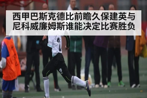 西甲巴斯克德比前瞻久保建英与尼科威廉姆斯谁能决定比赛胜负