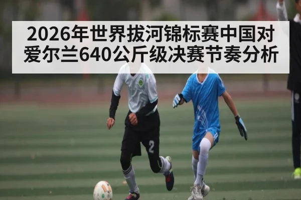 2026年世界拔河锦标赛中国对爱尔兰640公斤级决赛节奏分析