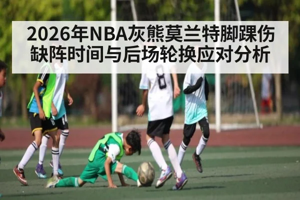 2026年NBA灰熊莫兰特脚踝伤缺阵时间与后场轮换应对分析
