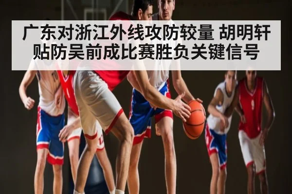 广东对浙江外线攻防较量 胡明轩贴防吴前成比赛胜负关键信号（kaiyun）