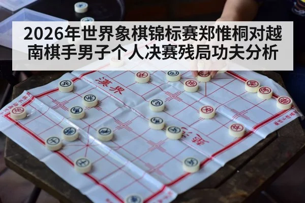 2026年世界象棋锦标赛郑惟桐对越南棋手男子个人决赛残局功夫分析（kaiyun）